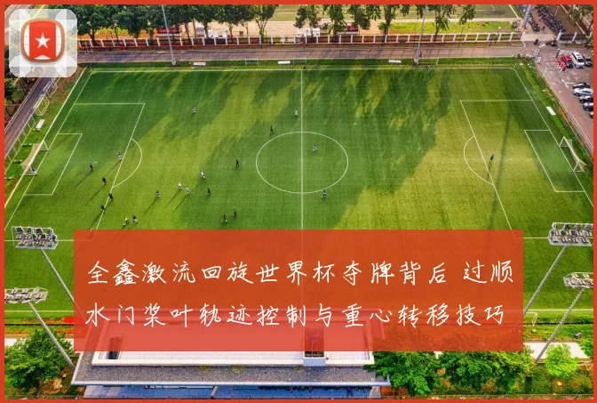 全鑫激流回旋世界杯夺牌背后 过顺水门桨叶轨迹控制与重心转移技巧深度解析