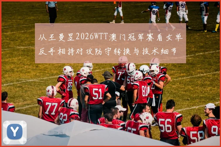 从王曼昱2026WTT澳门冠军赛看女单反手相持对攻防守转换与技术细节表现分析