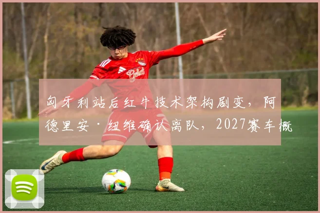 匈牙利站后红牛技术架构剧变，阿德里安·纽维确认离队，2027赛车概念设计哲学面临重构