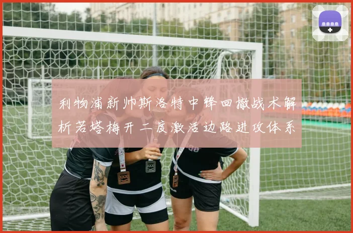 利物浦新帅斯洛特中锋回撤战术解析若塔梅开二度激活边路进攻体系