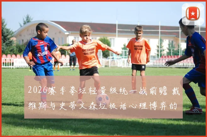 2026赛季拳坛轻量级统一战前瞻 戴维斯与史蒂文森垃圾话心理博弈的深层解读