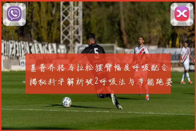 基普乔格马拉松摆臂幅度呼吸配合揭秘科学解析破2呼吸法与节能跑姿