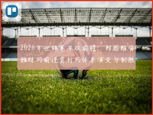 2026年世锦赛混双前瞻：郑思维黄雅琼网前连贯封网体系演变与制胜关键