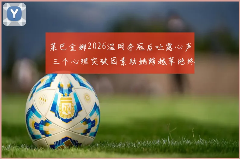 莱巴金娜2026温网夺冠后吐露心声 三个心理突破因素助她跨越草地终极考验