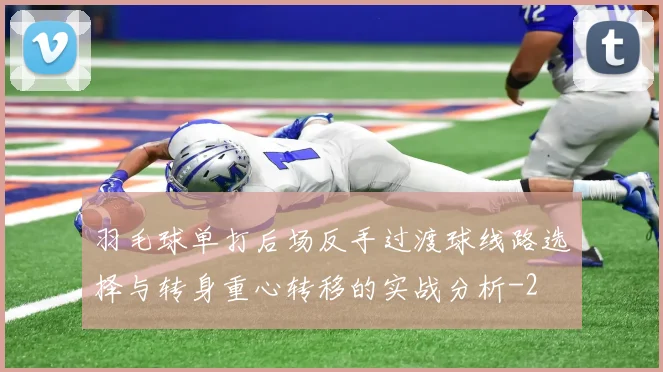羽毛球单打后场反手过渡球线路选择与转身重心转移的实战分析