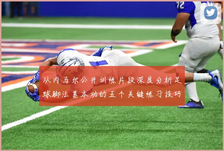 从内马尔公开训练片段深度分析足球脚法基本功的五个关键练习技巧