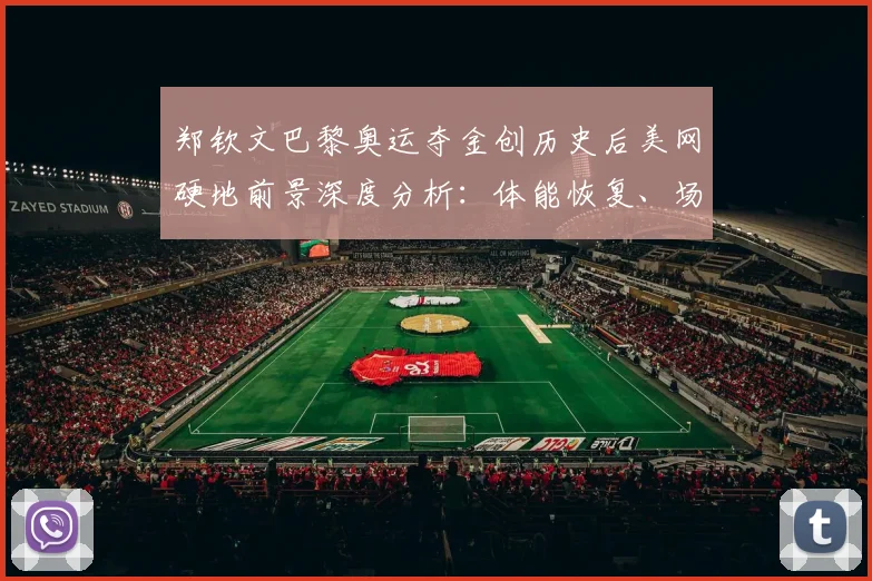 郑钦文巴黎奥运夺金创历史后美网硬地前景深度分析：体能恢复、场地转换与强敌环伺