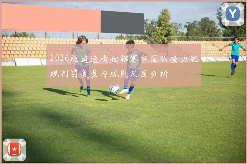 2026短道速滑世锦赛中国队接力犯规判罚复盘与规则尺度分析